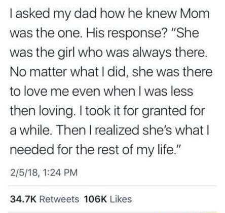 asked my dad how he knew Mom was the one His response She was the girl who was always there No matter what did she was there to love me even when was less then loving took it for granted for awhile Then realized shes what needed for the rest of my life 2518 124 PM 347K Retweets 106K Likes