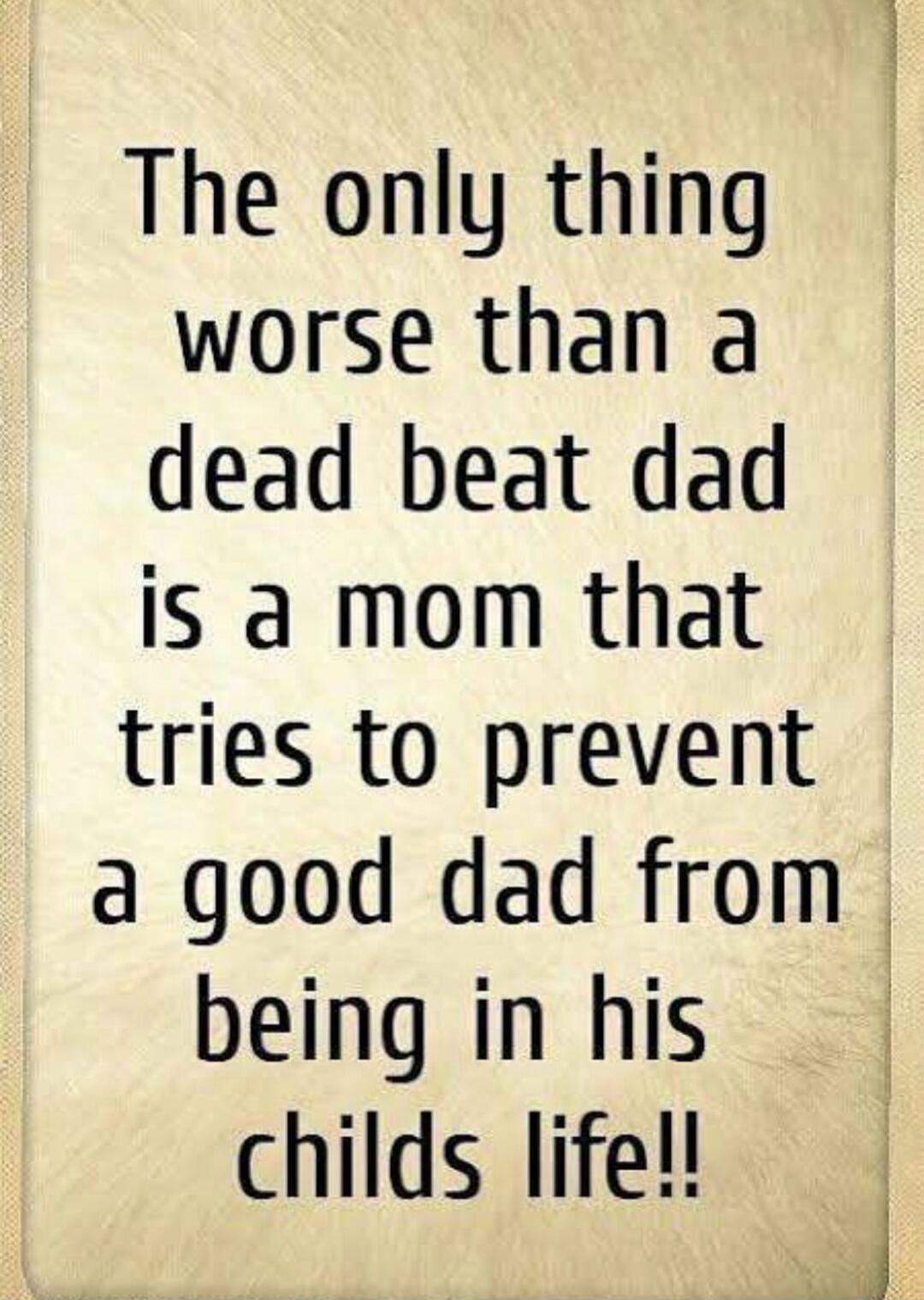 The only thing worse than a dead beat dad is a mom that tries to prevent a good dad from being in his childs life!!