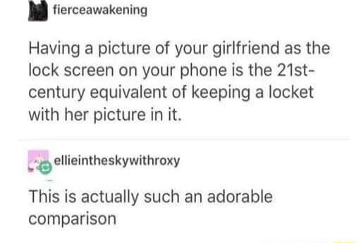 fierceawakening Having a picture of your girlfriend as the lock screen on your phone is the 21st century equivalent of keeping a locket with her picture in it gllieinlheskywhhroxy This is actually such an adorable comparison
