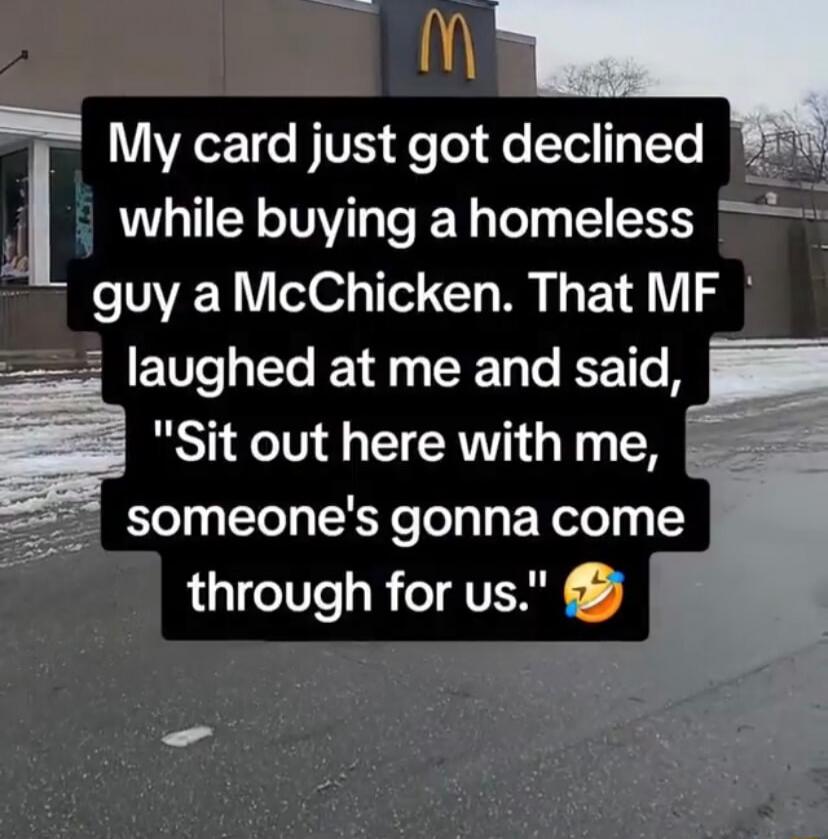 My card just got declined while buying a homeless guy a McChicken. That MF laughed at me and said, 