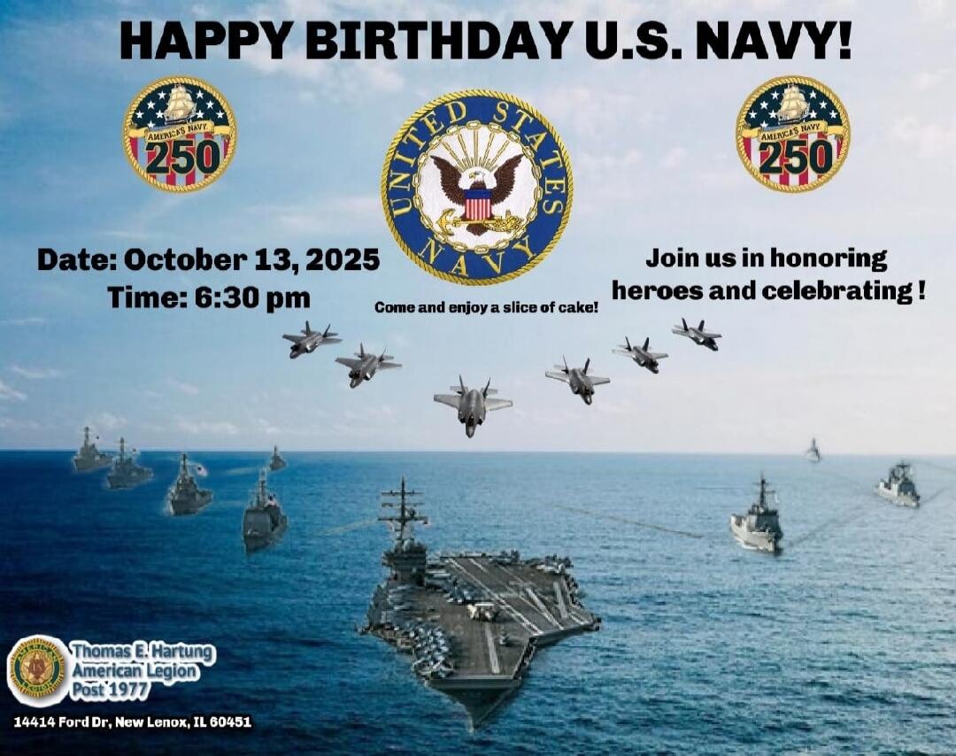 HAPPY BIRTHDAY U.S. NAVY!
Date: October 13, 2025
Time: 6:30 pm
Join us in honoring heroes and celebrating!
Come and enjoy a slice of cake!
Thomas E. Hartung American Legion Post 1997
14414 Farr Dr, New Lenox, IL 60451