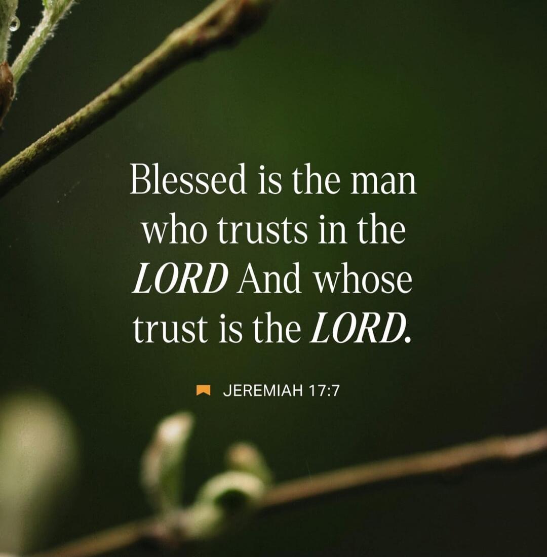 Blessed is the man who trusts in the LORD And whose trust is the LORD. JEREMIAH 17:7