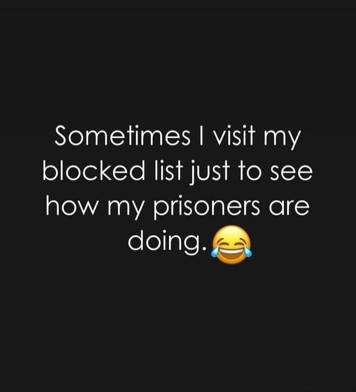 Sometimes I visit my blocked list just to see how my prisoners are doing. 😂