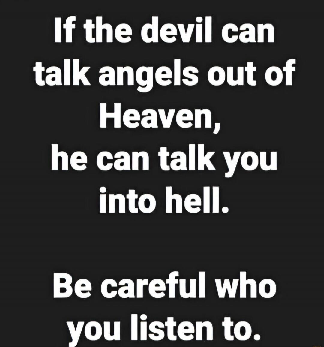 If the devil can talk angels out of Heaven, he can talk you into hell. Be careful who you listen to.