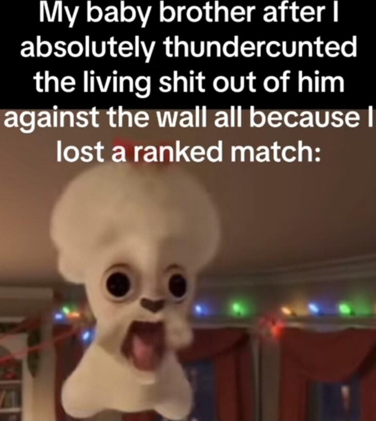 My baby brother after 1o o V 1 VA Vg Te oW 3 To the living shit out of him EoE 0 S G ERTET TN oT Te T lost a ranked match