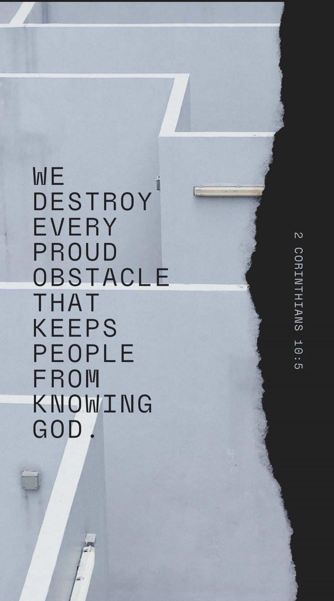 WE DESTROY EVERY PROUD OBSTACLE THAT KEEPS PEOPLE FROM KNOWING GOD. 2 CORINTHIANS 10:5