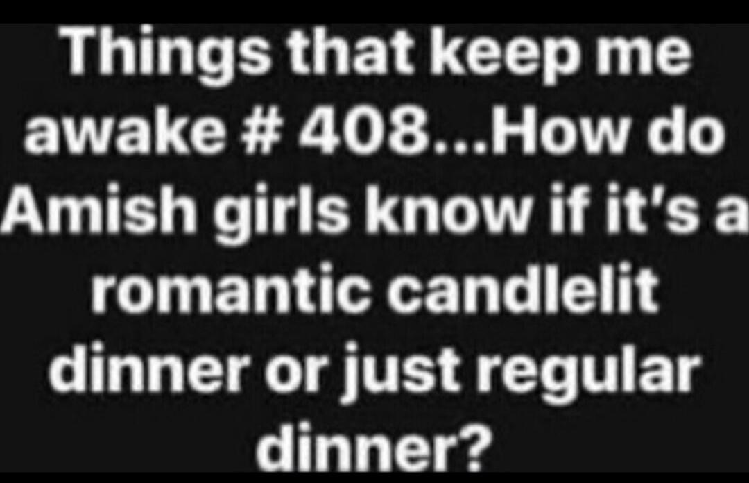 Things that keep me awake # 408...How do Amish girls know if it's a romantic candel lit dinner or just regular dinner?