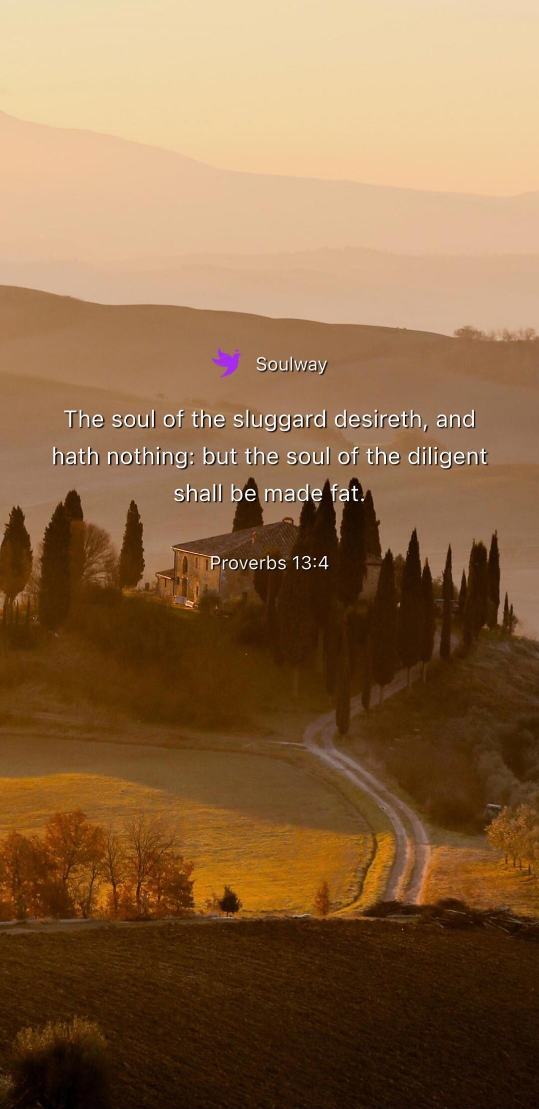 Soulway The soul of the sluggard desireth, and hath nothing; but the soul of the diligent shall be made fat. Proverbs 13:4