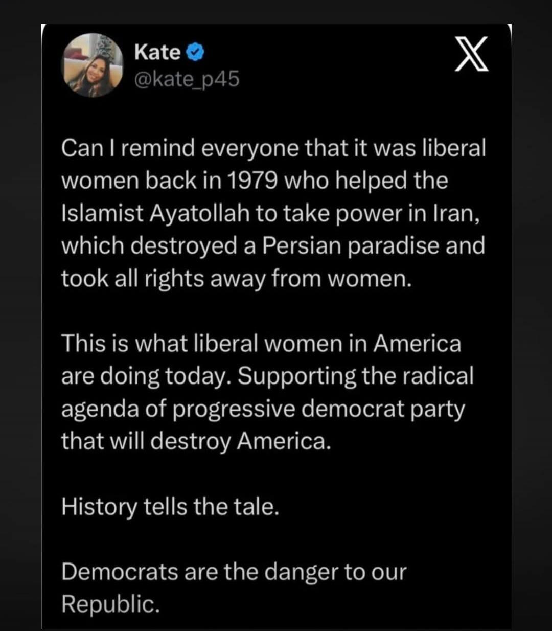 Can I remind everyone that it was liberal women back in 1979 who helped the Islamist Ayatollah to take power in Iran, which destroyed a Persian paradise and took all rights away from women. This is what liberal women in America are doing today. Supporting the radical agenda of progressive democrat party that will destroy America. History tells the 