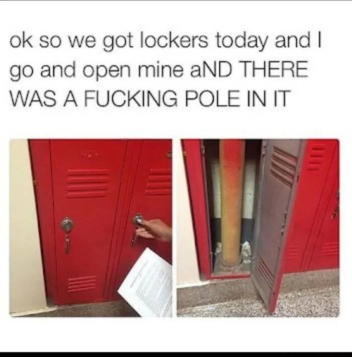 ok so we got lockers today and go and open mine aND THERE WAS A FUCKING POLE IN IT
