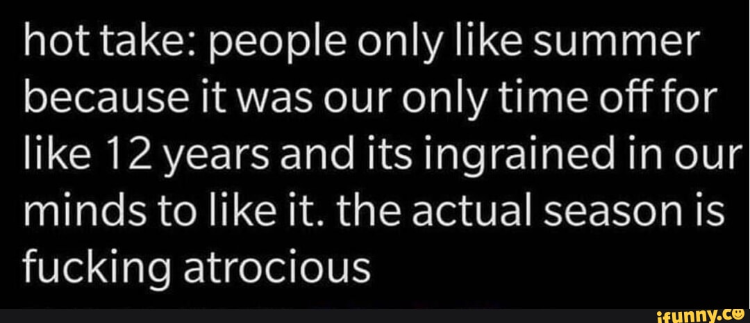 hot take people only like summer because it was our only time off for NCRPAYCEISE e R eI lle RigNolUlg minds to like it the actual season is fucking atrocious S