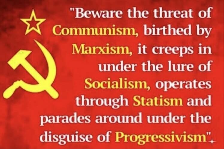 Beware the threat of Communism, birthed by Marxism, it creeps in under the lure of Socialism, operates through Statism and parades around under the disguise of Progressivism.