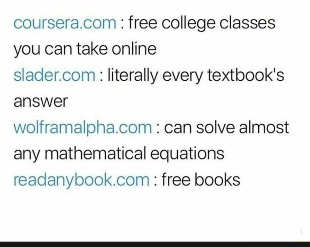 courseracom free college classes you can take online sladercom literally every textbooks answer wolframalphacom can solve almost any mathematical equations readanybookcom free books