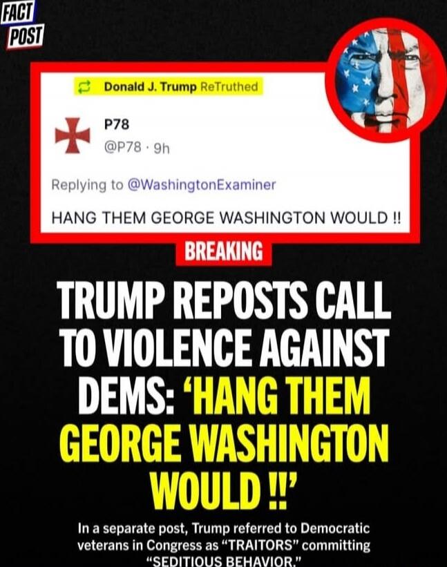 HANG THEM GEORGE WASHINGTON WOULD !!

TRUMP REPOSTS CALL TO VIOLENCE AGAINST DEMS: 'HANG THEM GEORGE WASHINGTON WOULD !!'