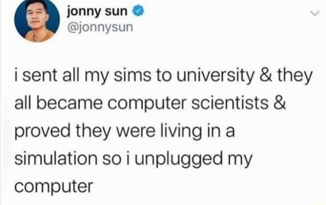 jonny sun jonnysun i sent all my sims to university they all became computer scientists proved they were living in a simulation so i unplugged my computer