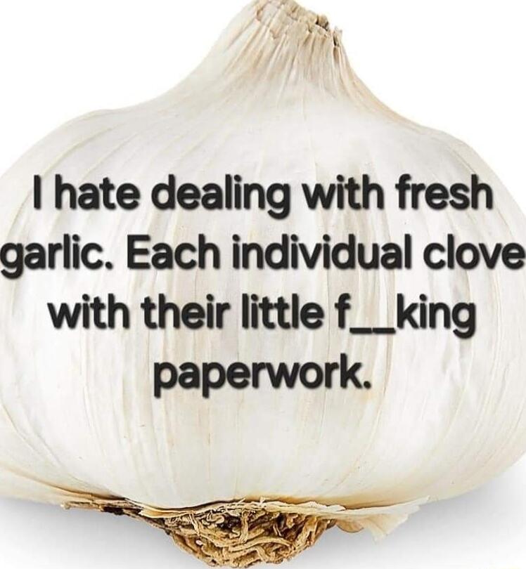 y t hate dealing with fresh garlic Each individual clove with their little f__king paperwork