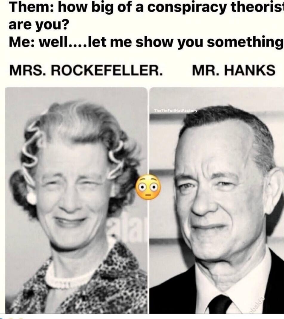 Them: how big of a conspiracy theorist are you? Me: well....let me show you something
MRS. ROCKEFELLER. MR. HANKS
