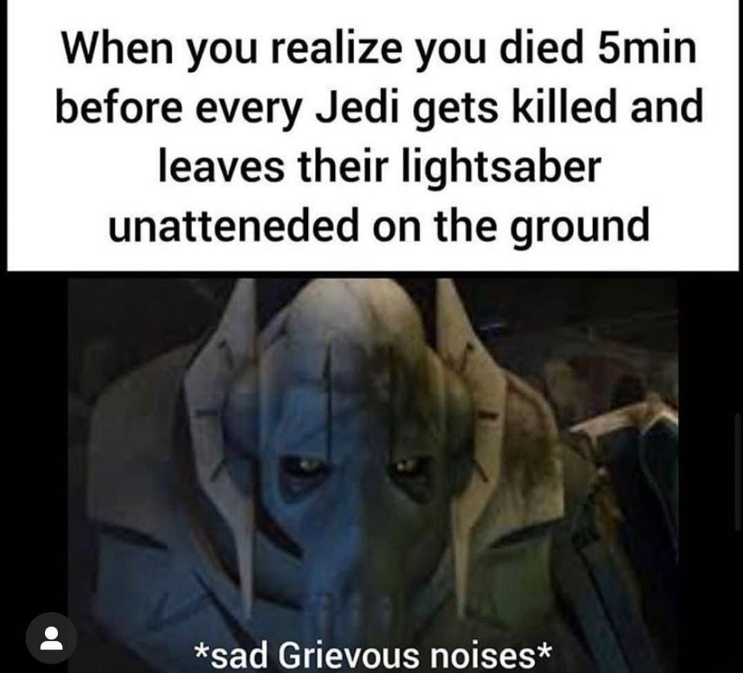 When you realize you died 5min before every Jedi gets killed and leaves their lightsaber unatteneded on the ground sad Grievous noises