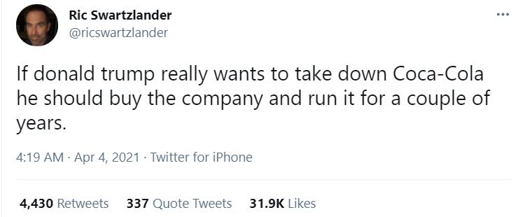 Ric Swartzlander ricswartzlander If donald trump really wants to take down Coca Cola he should buy the company and run it for a couple of years 419 AM Apr 4 2021 Twitter for iPhone 4430 Retweets 337 Quote Tweets 319K Likes