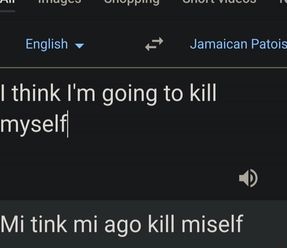 I think I'm going to kill myself
Mi tink mi ago kill miself