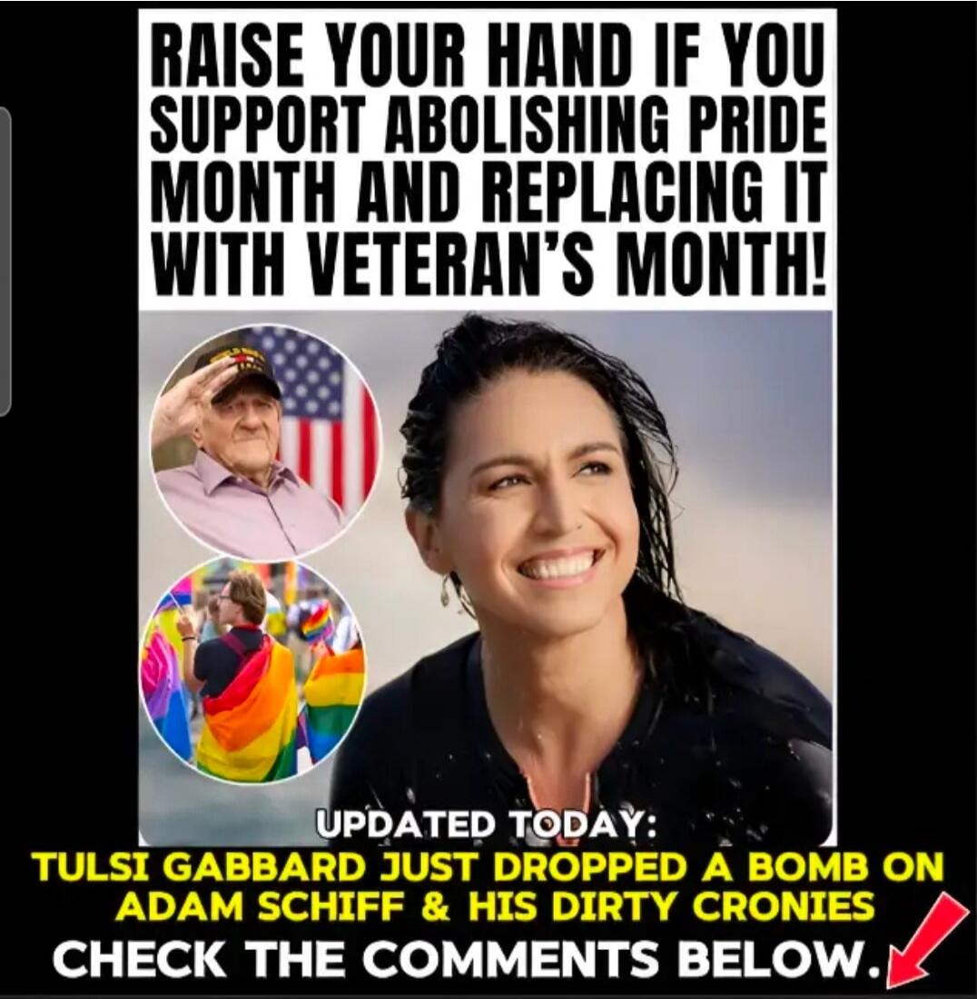 RAISE YOUR HAND IF YOU SUPPORT ABOLISHING PRIDE MONTH AND REPLACING IT WITH VETERAN'S MONTH! UPDATED TODAY: TULSI GABBARD JUST DROPPED A BOMB ON ADAM SCHIFF & HIS DIRTY CRONIES CHECK THE COMMENTS BELOW.