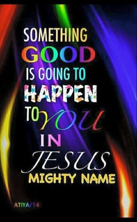 SOMETHING GOOD IS GOING TO HAPPEN TO YOU IN JESUS MIGHTY NAME. ATIYA/14