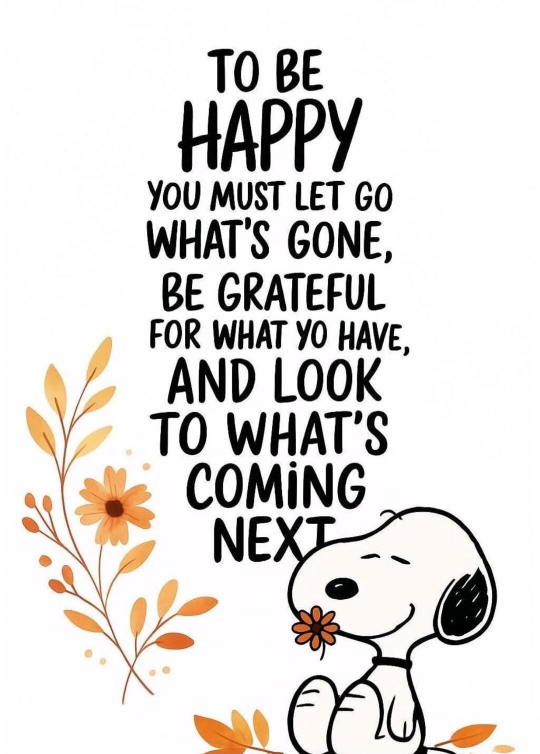 TO BE HAPPY YOU MUST LET GO WHAT'S GONE, BE GRATEFUL FOR WHAT YOU HAVE, AND LOOK TO WHAT'S COMING NEXT