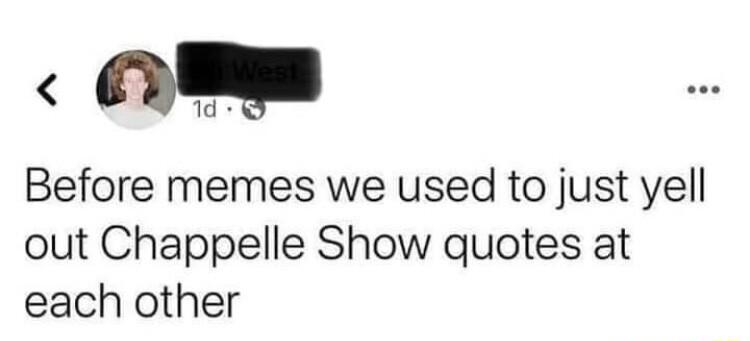 Before memes we used to just yell out Chappelle Show quotes at each other
