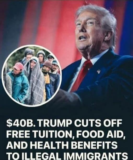 $40B. TRUMP CUTS OFF FREE TUITION, FOOD AID, AND HEALTH BENEFITS TO ILLEGAL IMMIGRANTS