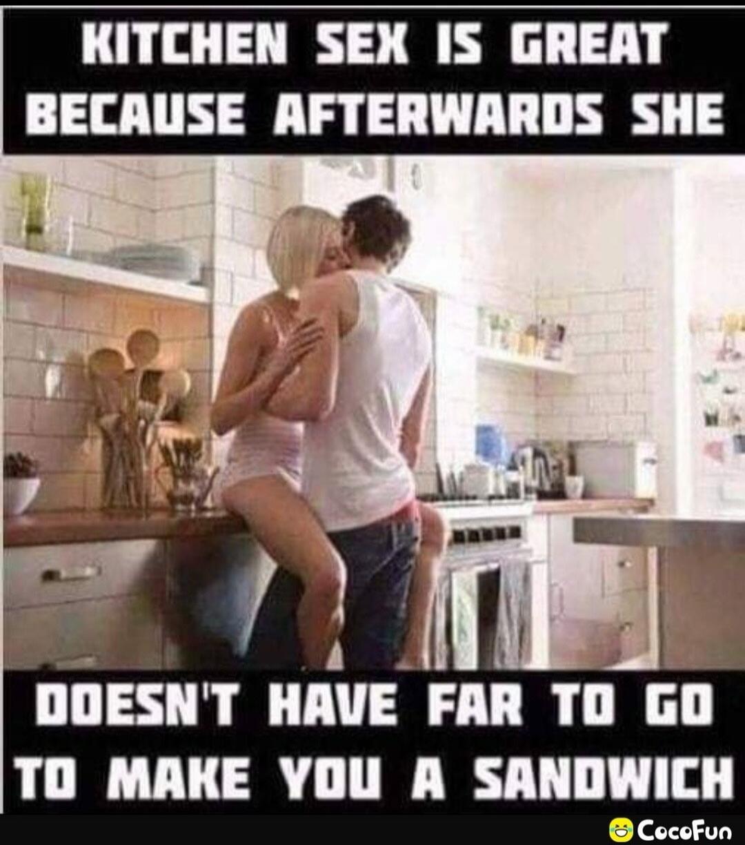 KITCHEN SEX IS GREAT BECAUSE AFTERWARDS SHE DOESN'T HAVE FAR TO GO TO MAKE YOU A SANDWICH