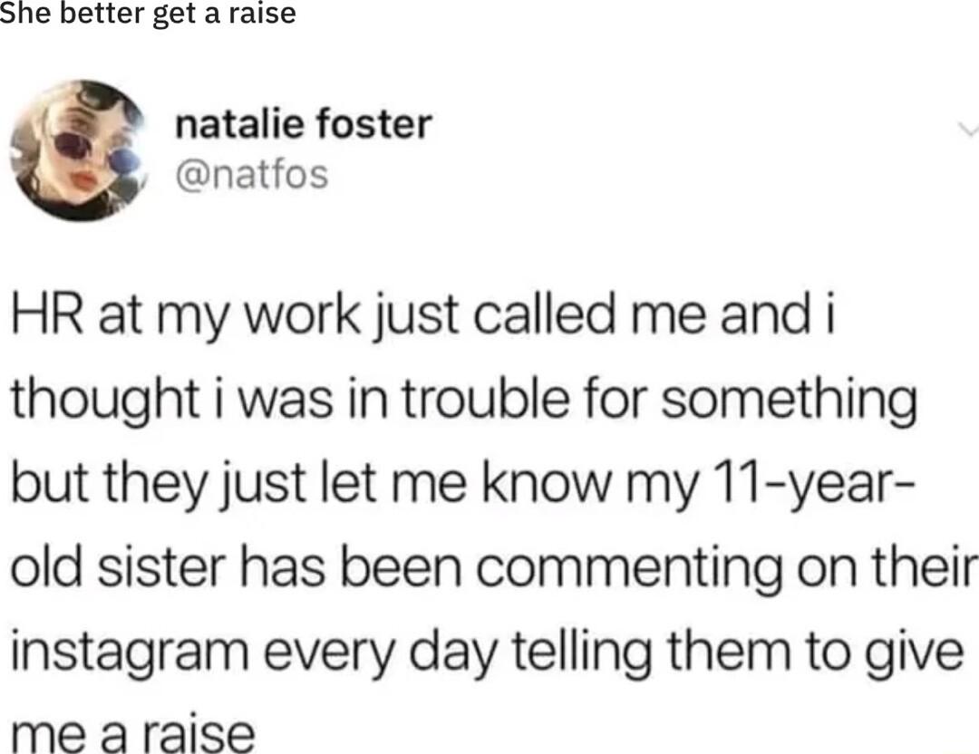 She better get a raise natalie foster natfos HR at my work just called me and i thought i was in trouble for something but they just let me know my 11 year old sister has been commenting on their instagram every day telling them to give me araise