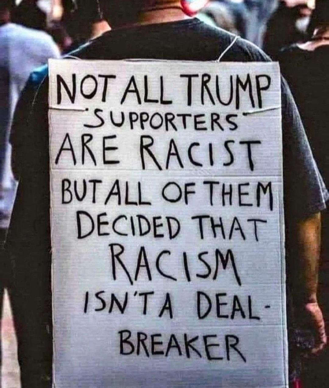 S NOT ALL TRUMP SUPPORTERS ARE RACIST BUTALL OF THEM DECIDED THAT RACASM ISNTA DEAL BREAKER