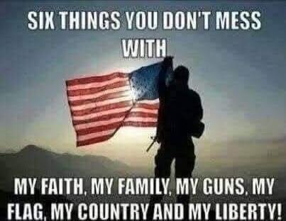 SIX THINGS YOU DON'T MESS WITH MY FAITH, MY FAMILY, MY GUNS, MY FLAG, MY COUNTRY AND MY LIBERTY!