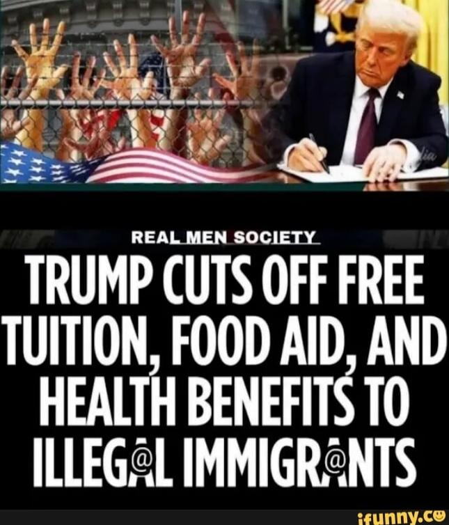 REAL MEN SOCIETY TRUMP CUTS OFF FREE TUITION, FOOD AID, AND HEALTH BENEFITS TO ILLEGAL IMMIGRANTS