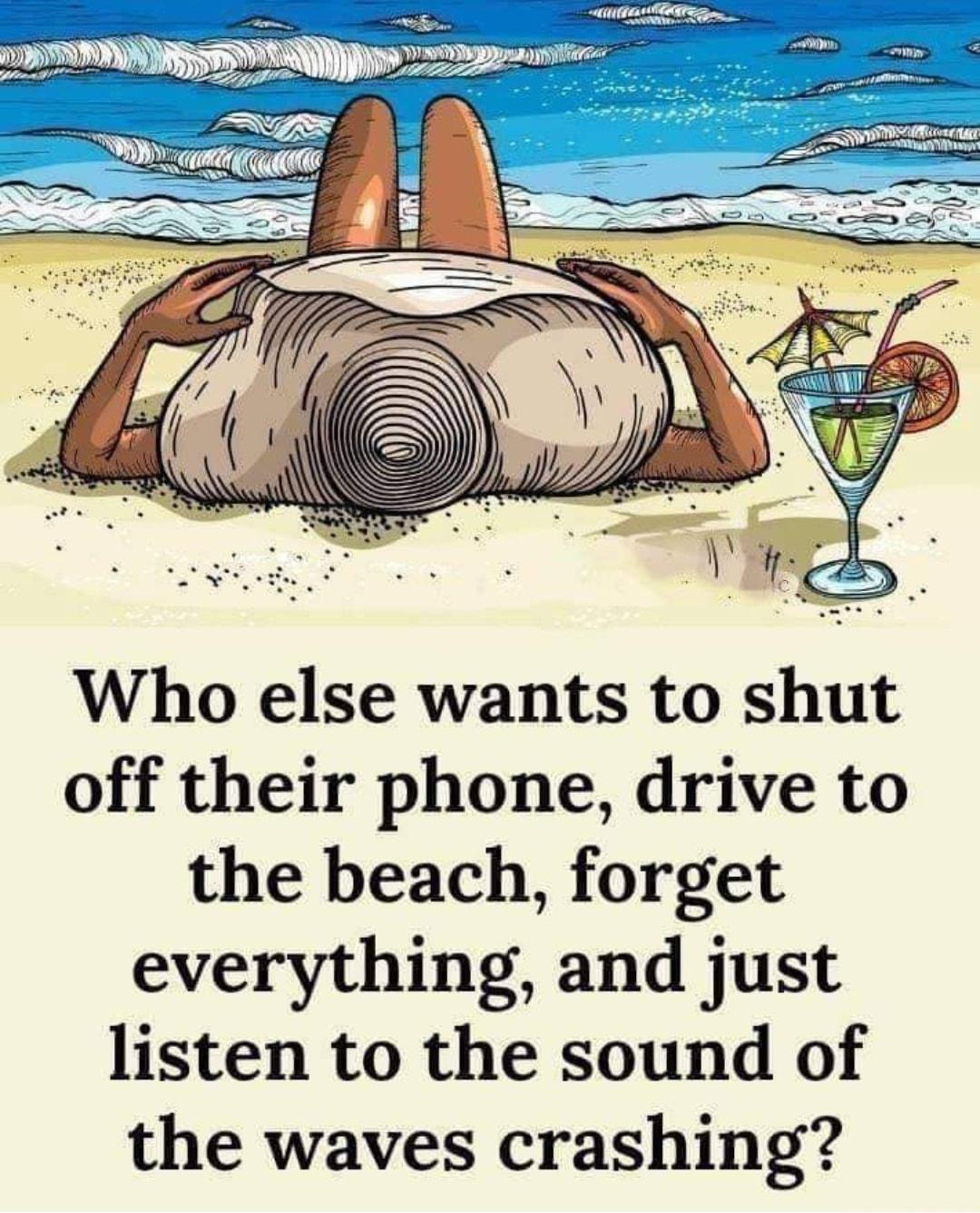 Who else wants to shut off their phone drive to the beach forget everything and just listen to the sound of the waves crashing