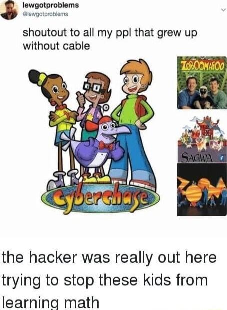 shoutout to all my ppl that grew up without cable the hacker was really out here trying to stop these kids from Iearnin math