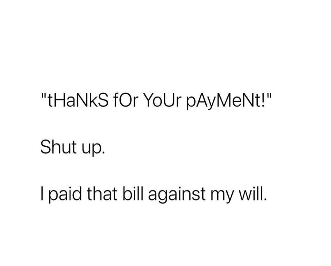 tHaNkS fOr YoUr pAyMeNt Shut up paid that bill against my will