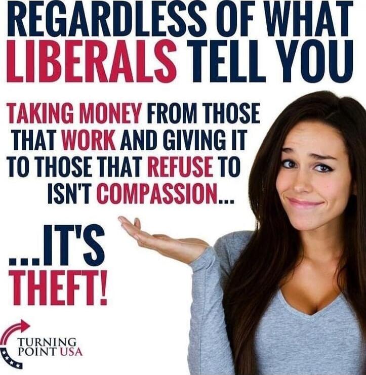 REGARDLESS OF WHAT LIBERALS TELL YOU TAKING MONEY FROM THOSE THAT WORK AND GIVING IT TO THOSE THAT REFUSE TO ISN'T COMPASSION... IT'S THEFT! TURNING POINT USA