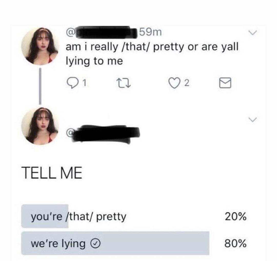 am i really that pretty or are yall lying to me O 7 Q2 8 TELL ME youre that pretty 20 were lying 80 150 votes 23 hours 3 minutes