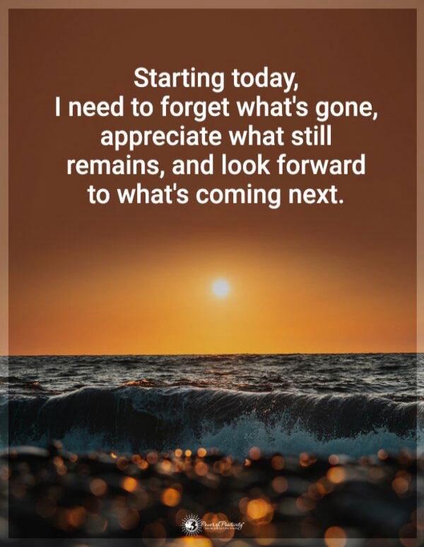 Starting today, I need to forget what's gone, appreciate what still remains, and look forward to what's coming next.