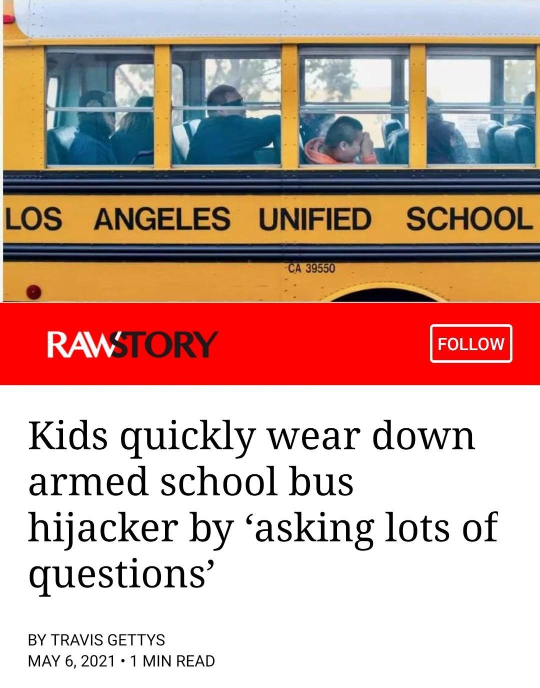 LOS ANGELES UNIFIED SCHOOL N STORY Kids quickly wear down armed school bus hijacker by asking lots of questions BY TRAVIS GETTYS MAY 6 2021 1 MIN READ