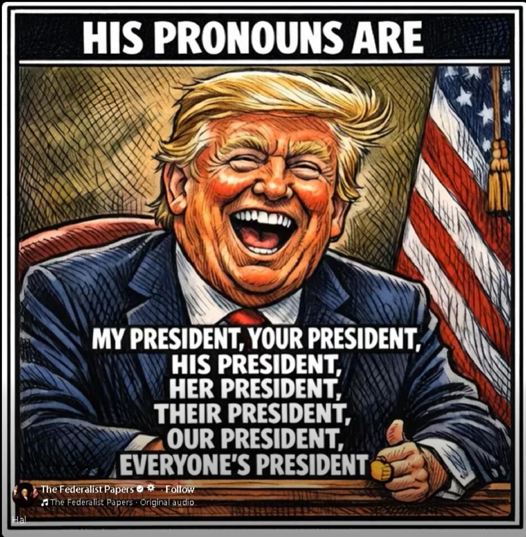 HIS PRONOUNS ARE MY PRESIDENT, YOUR PRESIDENT, HIS PRESIDENT, HER PRESIDENT, THEIR PRESIDENT, OUR PRESIDENT, EVERYONE'S PRESIDENT