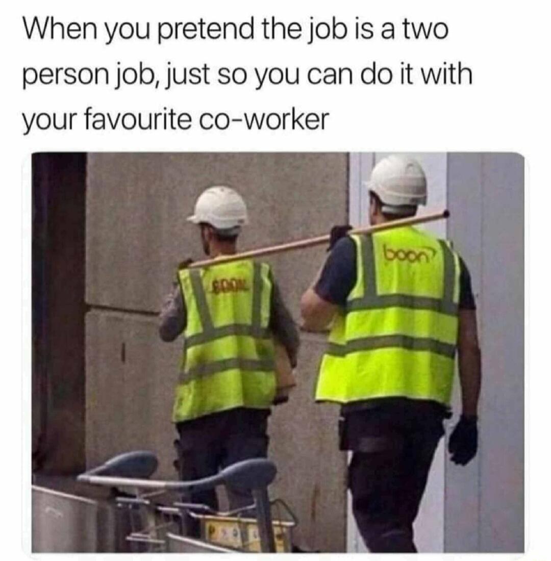 When you pretend the job is a two person job just so you can do it with your favourite co worker