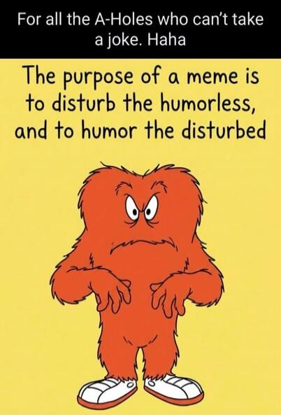 For all the A-Holes who can't take a joke. Haha. The purpose of a meme is to disturb the humorless, and to humor the disturbed.