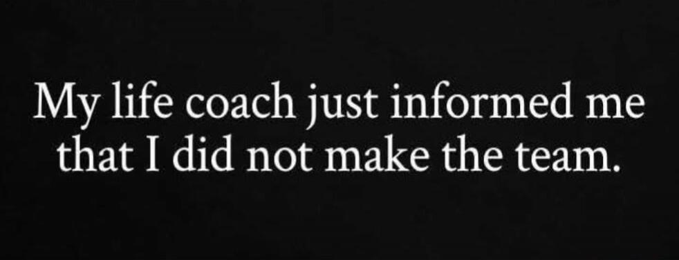 My life coach just informed me that I did not make the team.