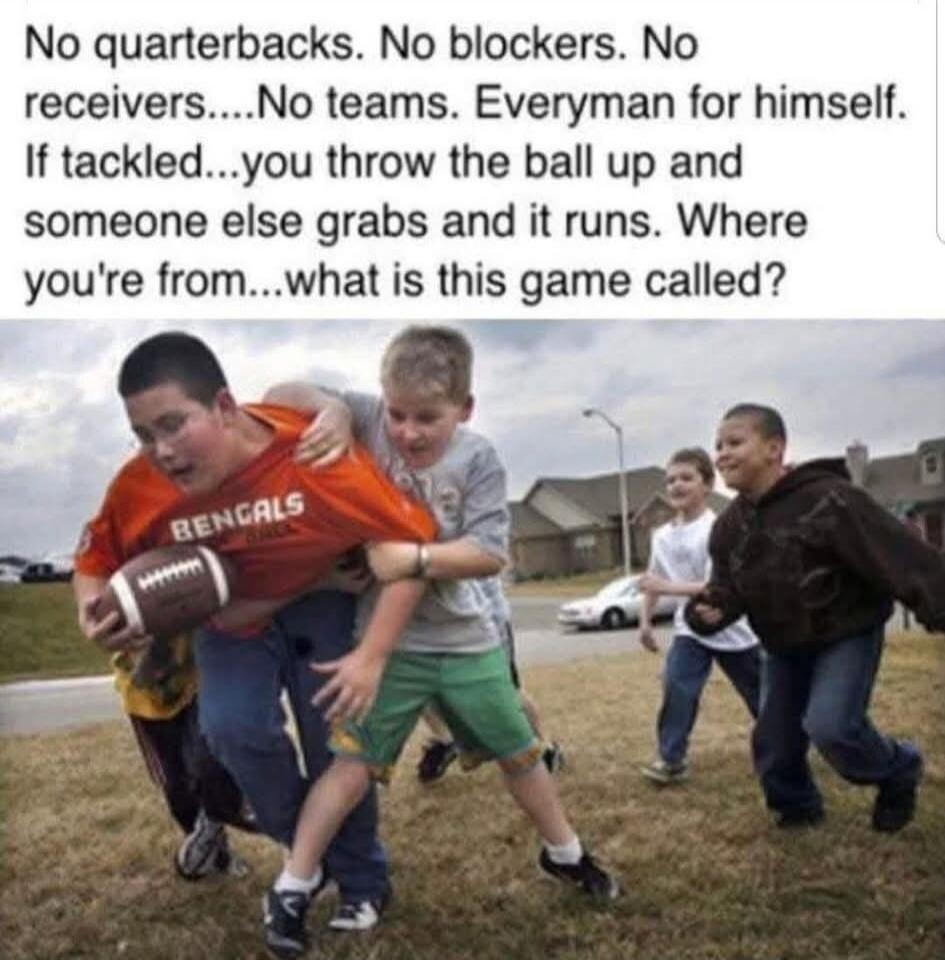 No quarterbacks. No blockers. No receivers....No teams. Everyman for himself. If tackled...you throw the ball up and someone else grabs and it runs. Where you're from...what is this game called?