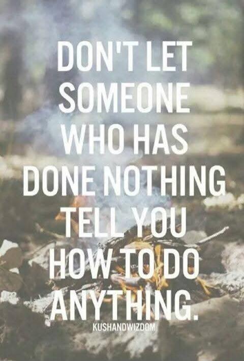 DON'T LET SOMEONE WHO HAS DONE NOTHING TELL YOU HOW TO DO ANYTHING. KUSHANDWIZDOM.