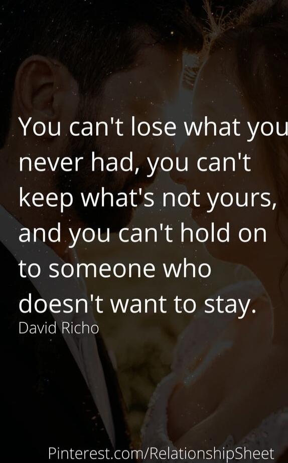 You can't lose what you never had, you can't keep what's not yours, and you can't hold on to someone who doesn't want to stay. David Richo