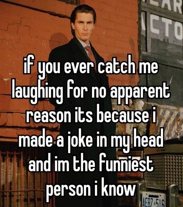 AN R ifiyou ever catchme Iauglng For no apparent reason its hecause i l madea joke in mgnhead and im the Furnigst person i know s