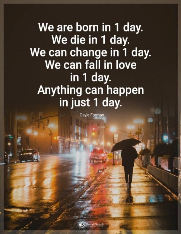 We are born in 1 day.
We die in 1 day.
We can change in 1 day.
We can fall in love in 1 day.
Anything can happen in just 1 day.